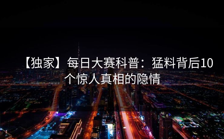 【独家】每日大赛科普:猛料背后10个惊人真相的隐情