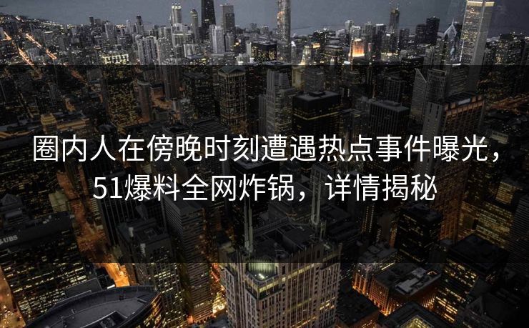 圈内人在傍晚时刻遭遇热点事件曝光，51爆料全网炸锅，详情揭秘