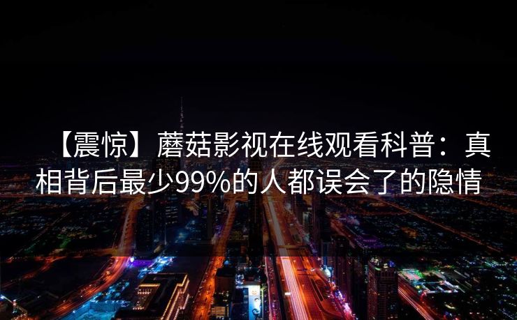 【震惊】蘑菇影视在线观看科普：真相背后最少99%的人都误会了的隐情