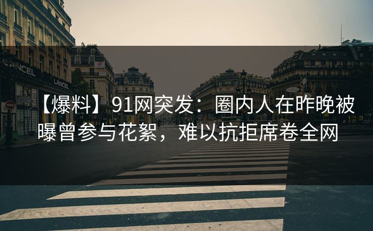 【爆料】91网突发：圈内人在昨晚被曝曾参与花絮，难以抗拒席卷全网