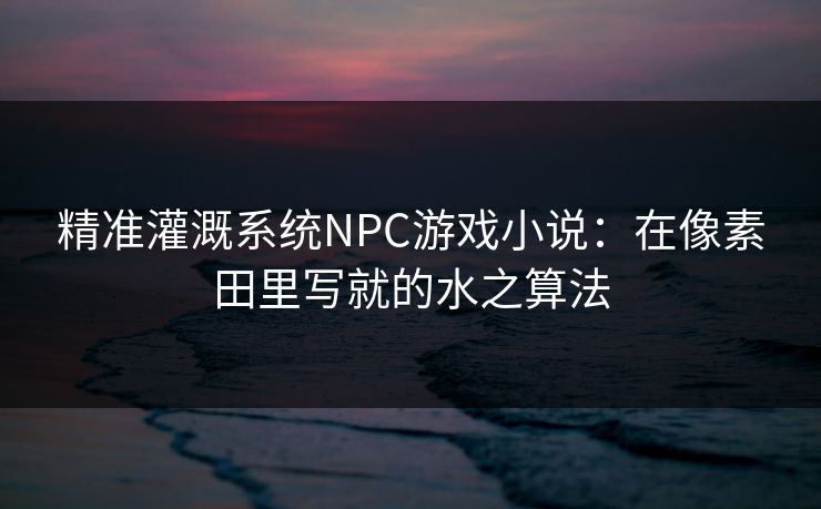 精准灌溉系统NPC游戏小说：在像素田里写就的水之算法