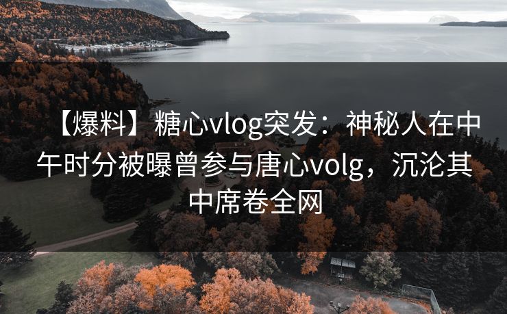 【爆料】糖心vlog突发：神秘人在中午时分被曝曾参与唐心volg，沉沦其中席卷全网