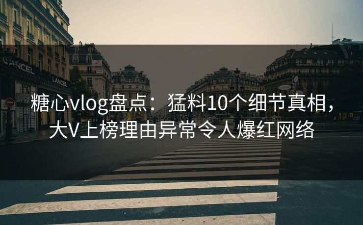 糖心vlog盘点：猛料10个细节真相，大V上榜理由异常令人爆红网络