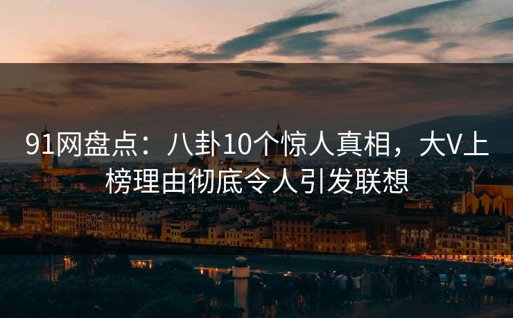 91网盘点：八卦10个惊人真相，大V上榜理由彻底令人引发联想