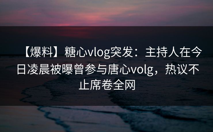 【爆料】糖心vlog突发:主持人在今日凌晨被曝曾参与唐心volg,热议不止席卷全网