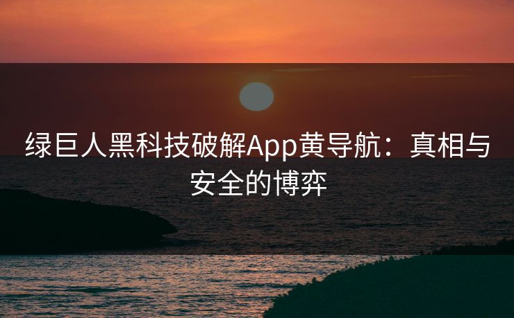 绿巨人黑科技破解App黄导航：真相与安全的博弈