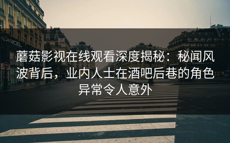 蘑菇影视在线观看深度揭秘：秘闻风波背后，业内人士在酒吧后巷的角色异常令人意外