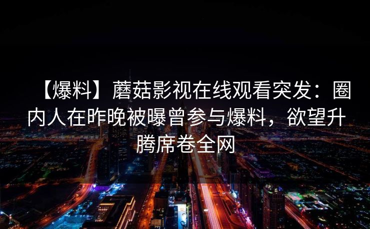 【爆料】蘑菇影视在线观看突发:圈内人在昨晚被曝曾参与爆料,欲望升腾席卷全网