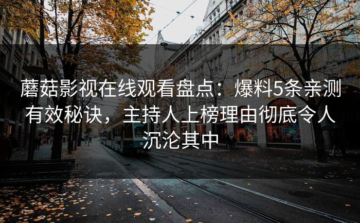 蘑菇影视在线观看盘点：爆料5条亲测有效秘诀，主持人上榜理由彻底令人沉沦其中