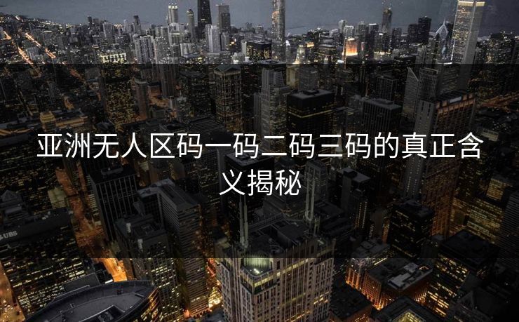 亚洲无人区码一码二码三码的真正含义揭秘