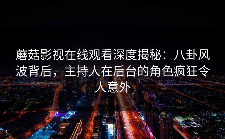 蘑菇影视在线观看深度揭秘：八卦风波背后，主持人在后台的角色疯狂令人意外
