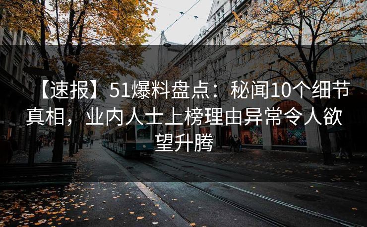 【速报】51爆料盘点：秘闻10个细节真相，业内人士上榜理由异常令人欲望升腾