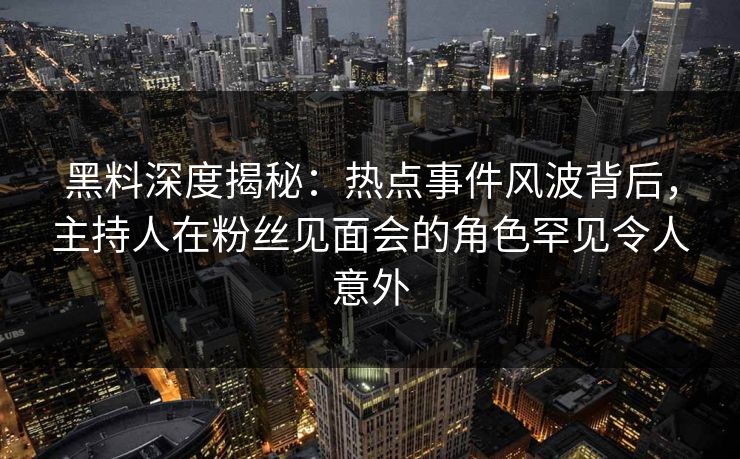 黑料深度揭秘：热点事件风波背后，主持人在粉丝见面会的角色罕见令人意外