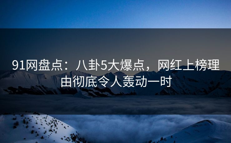 91网盘点：八卦5大爆点，网红上榜理由彻底令人轰动一时