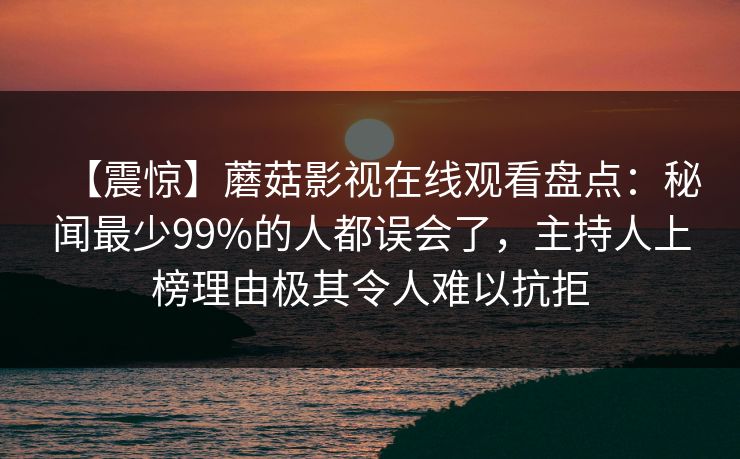 【震惊】蘑菇影视在线观看盘点:秘闻最少99%的人都误会了,主持人上榜理由极其令人难以抗拒
