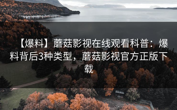 【爆料】蘑菇影视在线观看科普：爆料背后3种类型，蘑菇影视官方正版下载