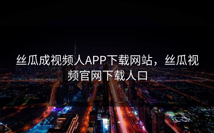 丝瓜成视频人APP下载网站，丝瓜视频官网下载人口