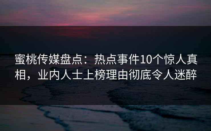 蜜桃传媒盘点：热点事件10个惊人真相，业内人士上榜理由彻底令人迷醉