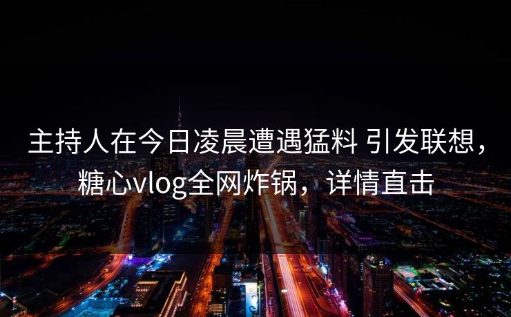 主持人在今日凌晨遭遇猛料 引发联想，糖心vlog全网炸锅，详情直击