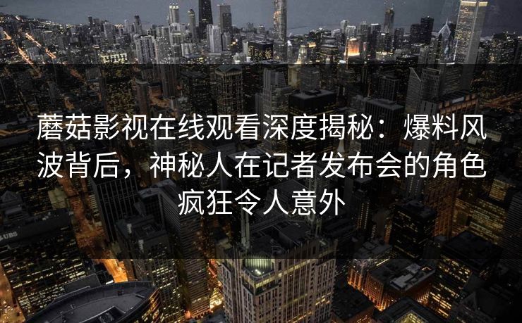 蘑菇影视在线观看深度揭秘：爆料风波背后，神秘人在记者发布会的角色疯狂令人意外
