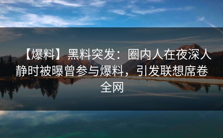 【爆料】黑料突发：圈内人在夜深人静时被曝曾参与爆料，引发联想席卷全网