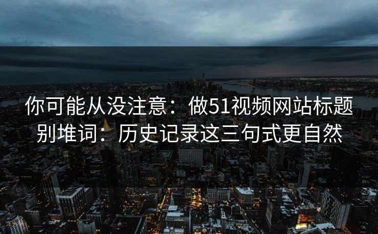 你可能从没注意：做51视频网站标题别堆词：历史记录这三句式更自然