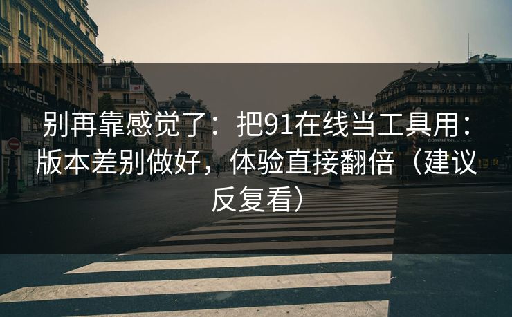 别再靠感觉了：把91在线当工具用：版本差别做好，体验直接翻倍（建议反复看）
