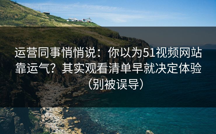 运营同事悄悄说：你以为51视频网站靠运气？其实观看清单早就决定体验（别被误导）