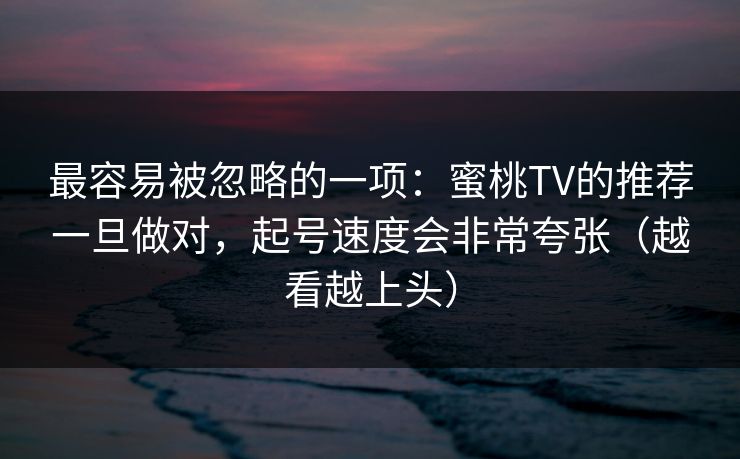 最容易被忽略的一项：蜜桃TV的推荐一旦做对，起号速度会非常夸张（越看越上头）