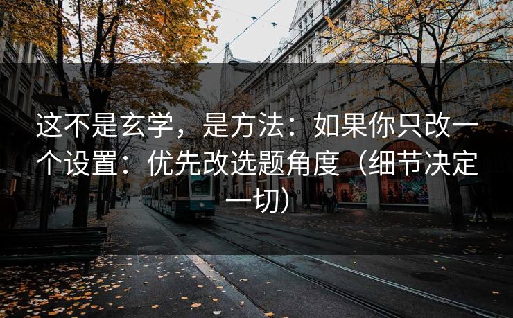 这不是玄学，是方法：如果你只改一个设置：优先改选题角度（细节决定一切）