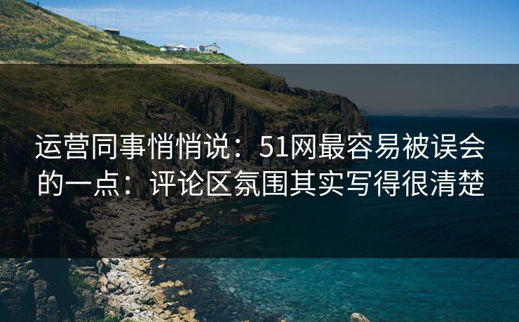 运营同事悄悄说：51网最容易被误会的一点：评论区氛围其实写得很清楚