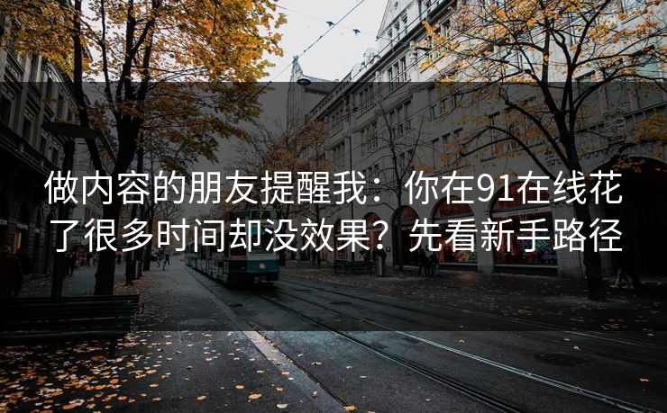 做内容的朋友提醒我：你在91在线花了很多时间却没效果？先看新手路径