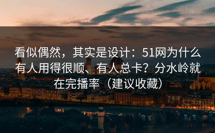 看似偶然，其实是设计：51网为什么有人用得很顺、有人总卡？分水岭就在完播率（建议收藏）