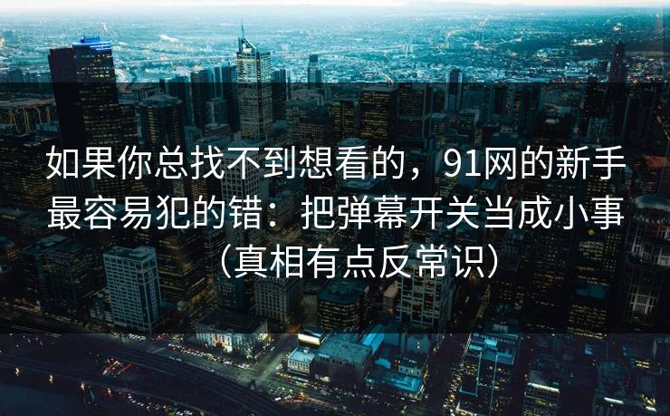 如果你总找不到想看的，91网的新手最容易犯的错：把弹幕开关当成小事（真相有点反常识）