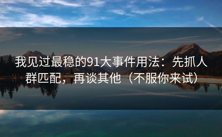我见过最稳的91大事件用法：先抓人群匹配，再谈其他（不服你来试）