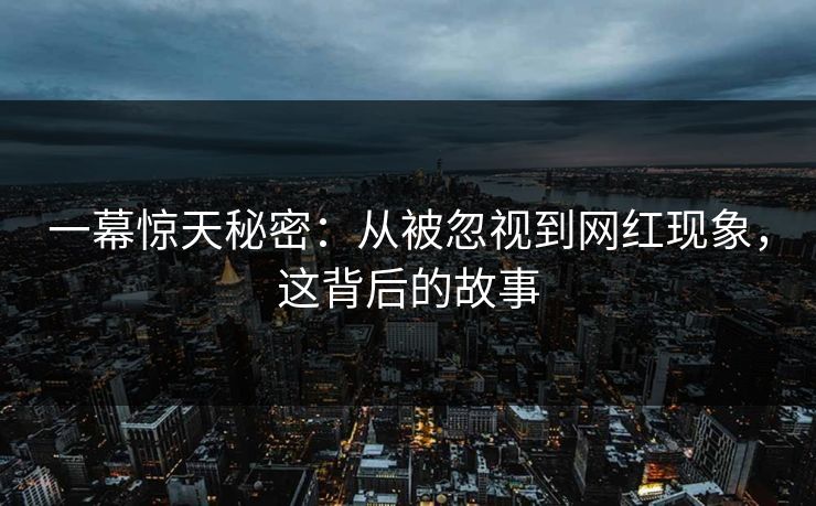 一幕惊天秘密：从被忽视到网红现象，这背后的故事