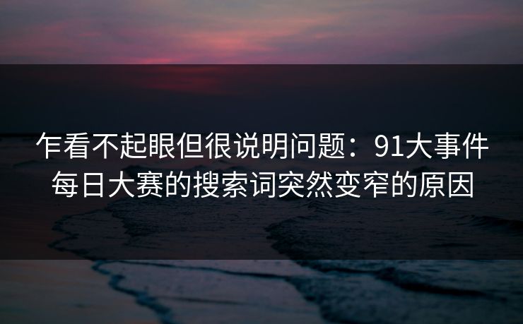 乍看不起眼但很说明问题：91大事件每日大赛的搜索词突然变窄的原因